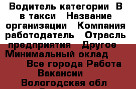 Водитель категории "В"в такси › Название организации ­ Компания-работодатель › Отрасль предприятия ­ Другое › Минимальный оклад ­ 40 000 - Все города Работа » Вакансии   . Вологодская обл.,Вологда г.